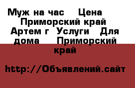 “Муж на час“ › Цена ­ 1 - Приморский край, Артем г. Услуги » Для дома   . Приморский край